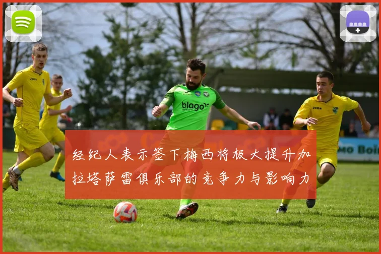 经纪人表示签下梅西将极大提升加拉塔萨雷俱乐部的竞争力与影响力