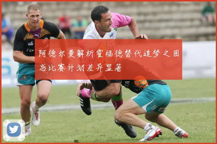 阿德尔曼解析霍福德替代追梦之困惑比赛计划差异显著