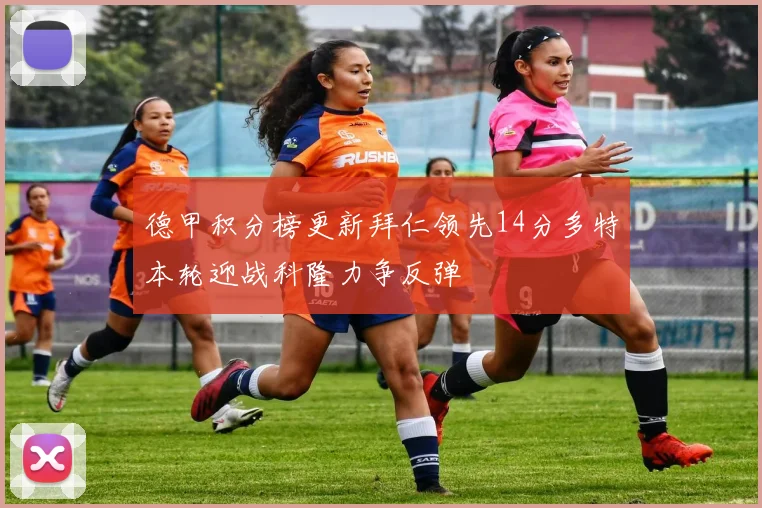 德甲积分榜更新拜仁领先14分多特本轮迎战科隆力争反弹