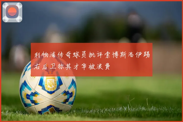 利物浦传奇球员批评索博斯洛伊踢右后卫称其才华被浪费