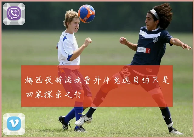 梅西夜游诺坎普并非竞选目的只是回家探亲之行