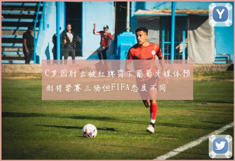 C罗因肘击被红牌罚下葡萄牙媒体预测将禁赛三场但FIFA态度不同