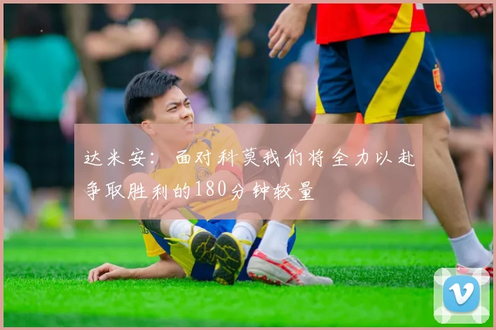 达米安：面对科莫我们将全力以赴争取胜利的180分钟较量