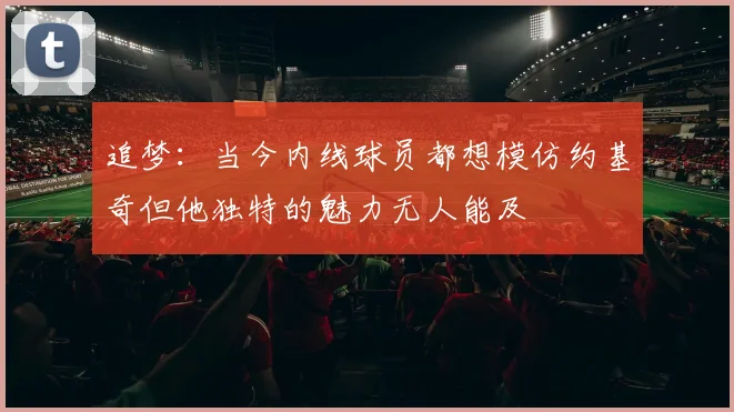 追梦：当今内线球员都想模仿约基奇但他独特的魅力无人能及