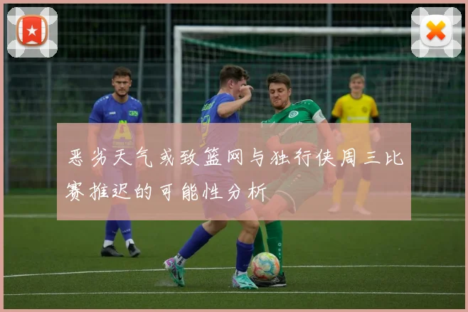 恶劣天气或致篮网与独行侠周三比赛推迟的可能性分析