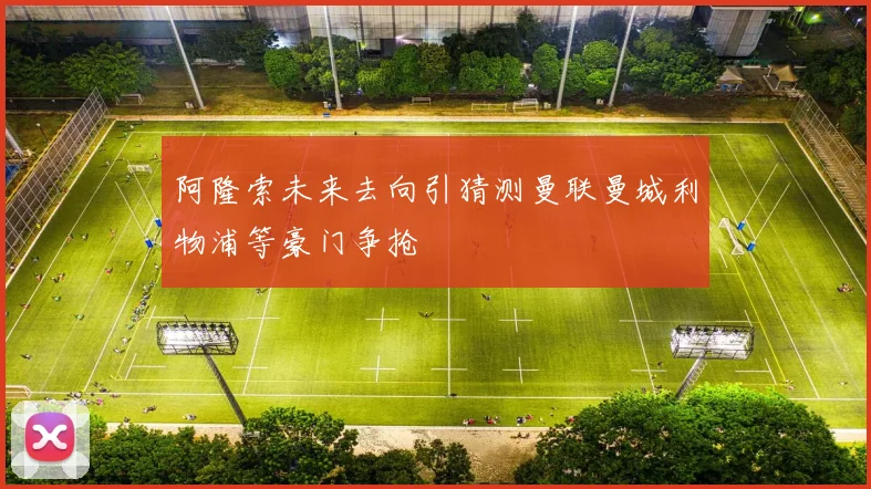 阿隆索未来去向引猜测曼联曼城利物浦等豪门争抢
