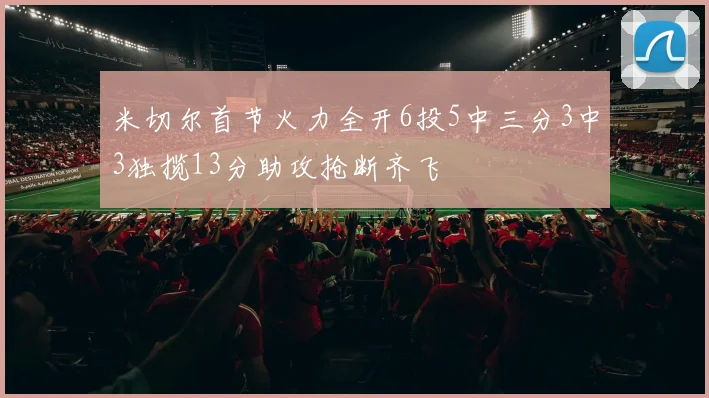 米切尔首节火力全开6投5中三分3中3独揽13分助攻抢断齐飞