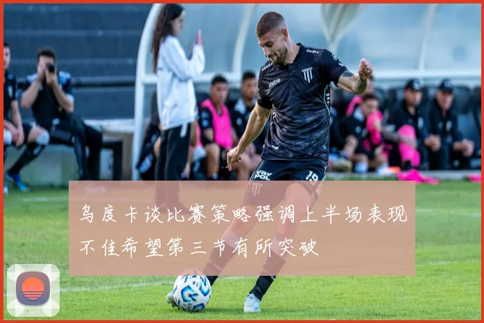 乌度卡谈比赛策略强调上半场表现不佳希望第三节有所突破