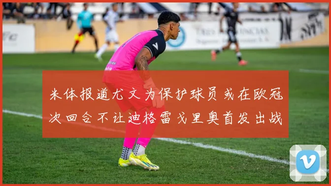 米体报道尤文为保护球员或在欧冠次回合不让迪格雷戈里奥首发出战