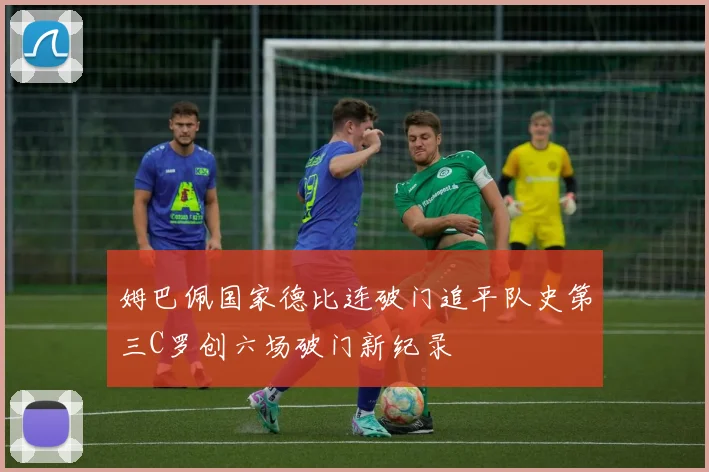 姆巴佩国家德比连破门追平队史第三C罗创六场破门新纪录