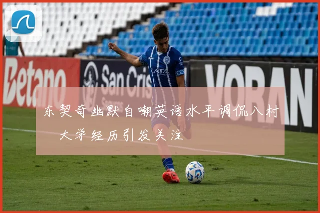 东契奇幽默自嘲英语水平调侃八村塁大学经历引发关注