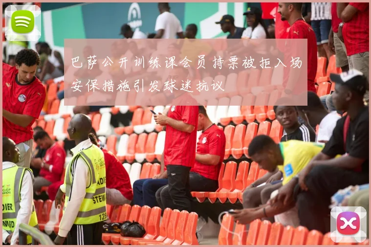 巴萨公开训练课会员持票被拒入场安保措施引发球迷抗议