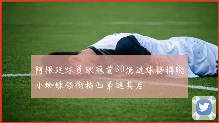 阿根廷球员欧冠前30场进球榜揭晓小蜘蛛领衔梅西紧随其后