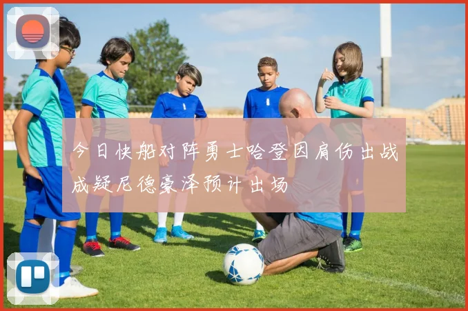 今日快船对阵勇士哈登因肩伤出战成疑尼德豪泽预计出场