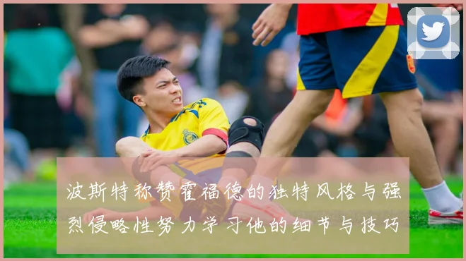 波斯特称赞霍福德的独特风格与强烈侵略性努力学习他的细节与技巧