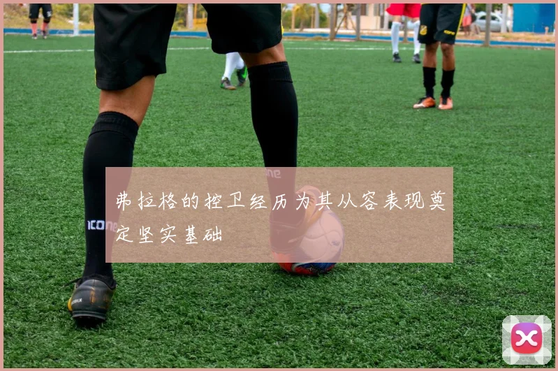 弗拉格的控卫经历为其从容表现奠定坚实基础