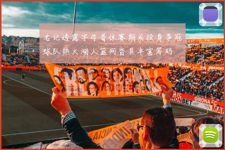 名记透露字母哥休赛期或投身争冠球队热火湖人篮网皆具丰富筹码