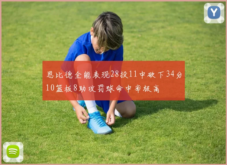 恩比德全能表现28投11中砍下34分10篮板8助攻罚球命中率极高