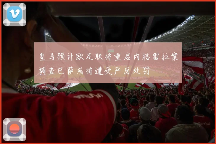 皇马预计欧足联将重启内格雷拉案调查巴萨或将遭受严厉处罚
