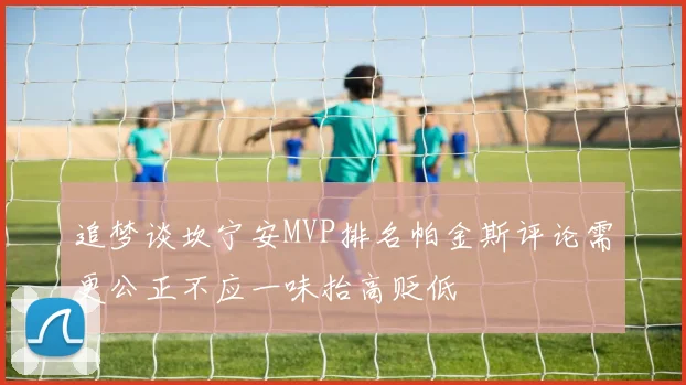 追梦谈坎宁安MVP排名帕金斯评论需更公正不应一味抬高贬低