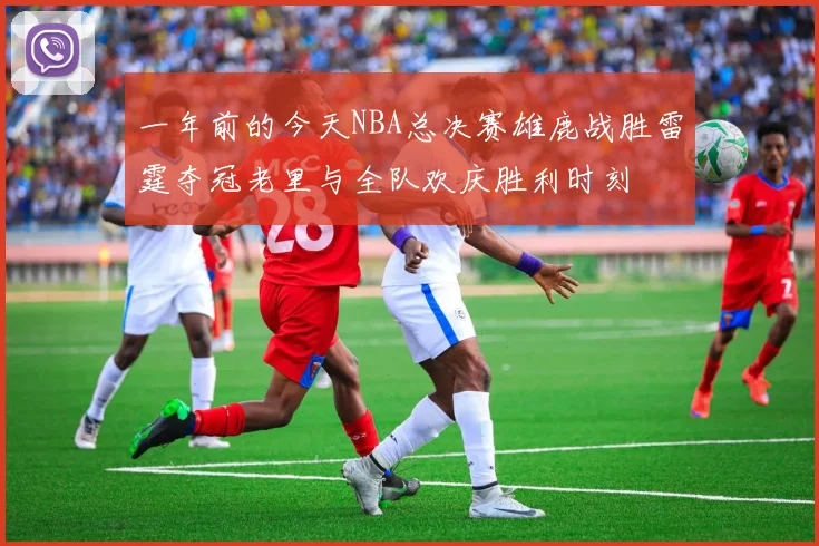 一年前的今天NBA总决赛雄鹿战胜雷霆夺冠老里与全队欢庆胜利时刻