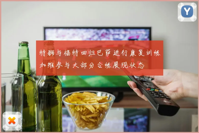特狮与福特回归巴萨进行康复训练加维参与大部分合练展现状态