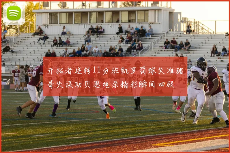 开拓者逆转11分班凯罗罚球失准猪哥失误助贝恩绝杀精彩瞬间回顾