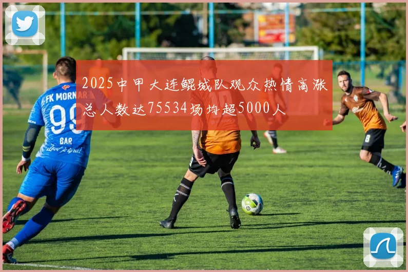 2025中甲大连鲲城队观众热情高涨总人数达75534场均超5000人