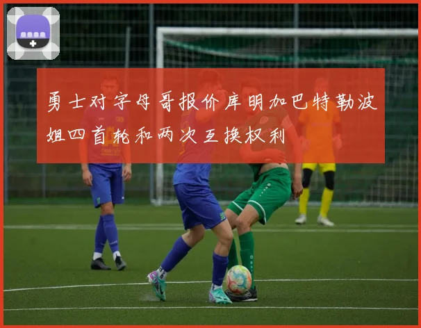 勇士对字母哥报价库明加巴特勒波姐四首轮和两次互换权利