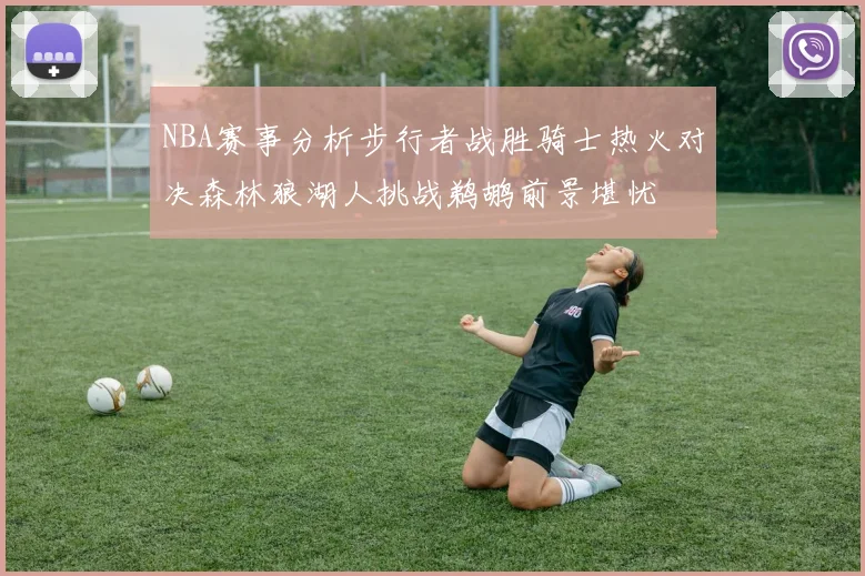 NBA赛事分析步行者战胜骑士热火对决森林狼湖人挑战鹈鹕前景堪忧