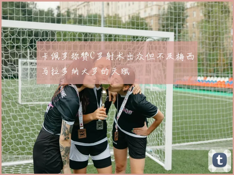 卡佩罗称赞C罗射术出众但不及梅西马拉多纳大罗的天赋