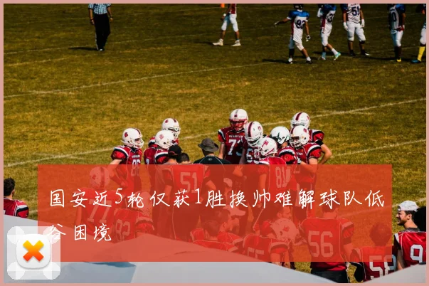 国安近5轮仅获1胜换帅难解球队低谷困境