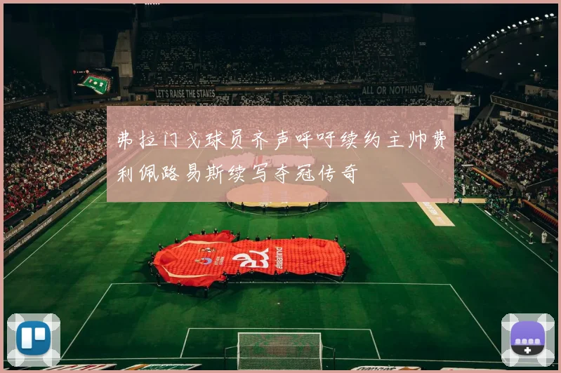 弗拉门戈球员齐声呼吁续约主帅费利佩路易斯续写夺冠传奇