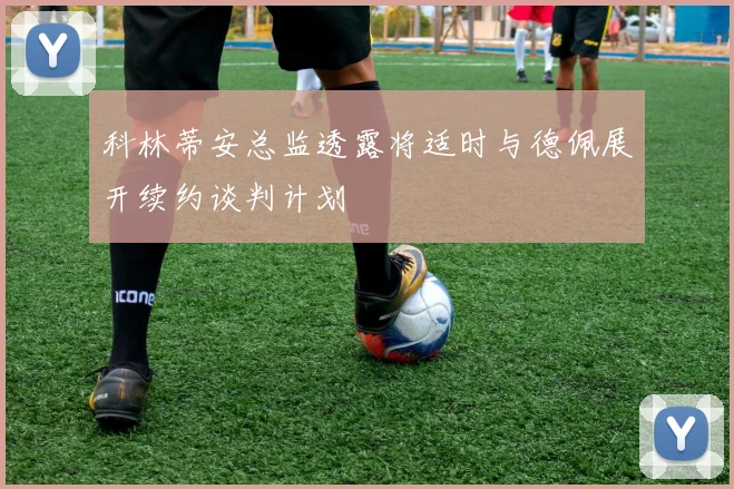 科林蒂安总监透露将适时与德佩展开续约谈判计划