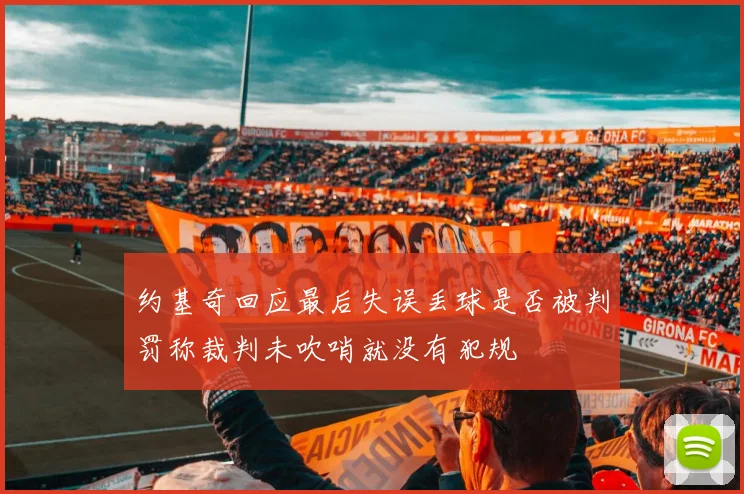 约基奇回应最后失误丢球是否被判罚称裁判未吹哨就没有犯规