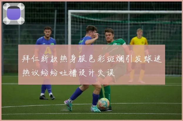 拜仁新款热身服色彩斑斓引发球迷热议纷纷吐槽设计失误