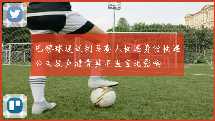 巴黎球迷讽刺马赛人快递身份快递公司发声谴责其不当言论影响