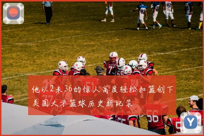 他以2米36的惊人高度轻松扣篮创下美国大学篮球历史新纪录