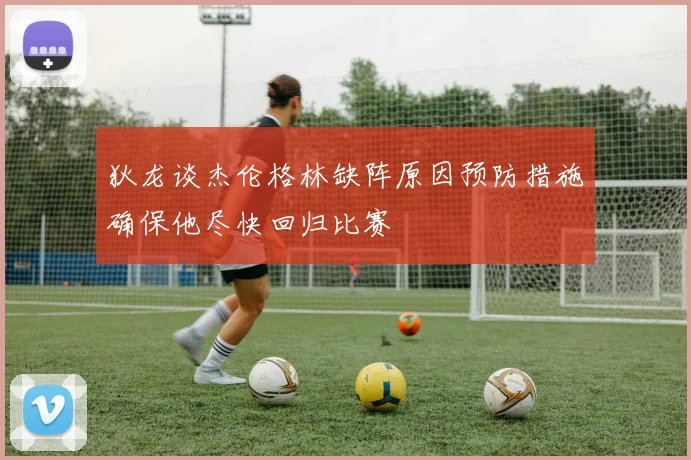 狄龙谈杰伦格林缺阵原因预防措施确保他尽快回归比赛