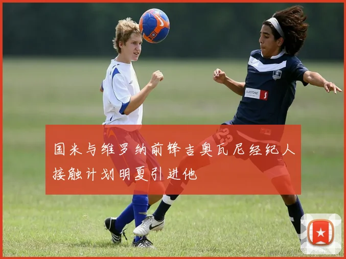 国米与维罗纳前锋吉奥瓦尼经纪人接触计划明夏引进他