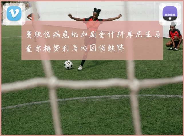 曼联伤病危机加剧舍什科库尼亚马奎尔梅努利马均因伤缺阵