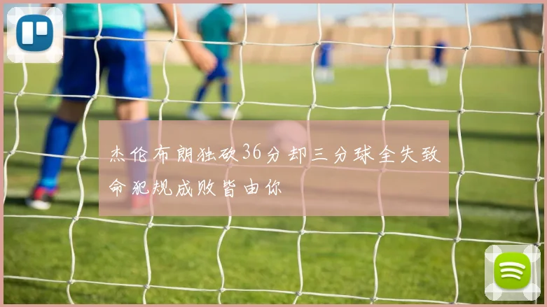 杰伦布朗独砍36分却三分球全失致命犯规成败皆由你