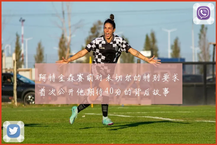 阿特金森赛前对米切尔的特别要求首次公开他期待40分的背后故事