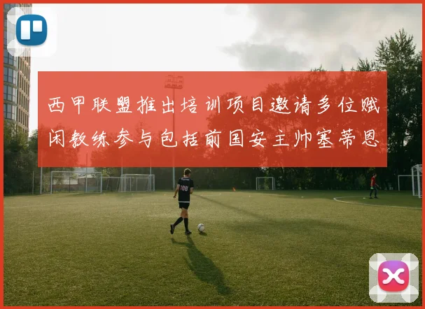 西甲联盟推出培训项目邀请多位赋闲教练参与包括前国安主帅塞蒂恩在内
