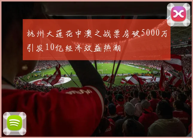 杭州大莲花中澳之战票房破5000万引发10亿经济效益热潮