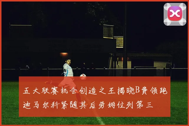 五大联赛机会创造之王揭晓B费领跑迪马尔科紧随其后劳姆位列第三