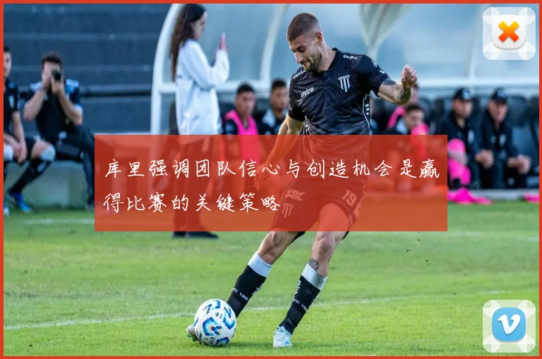 库里强调团队信心与创造机会是赢得比赛的关键策略