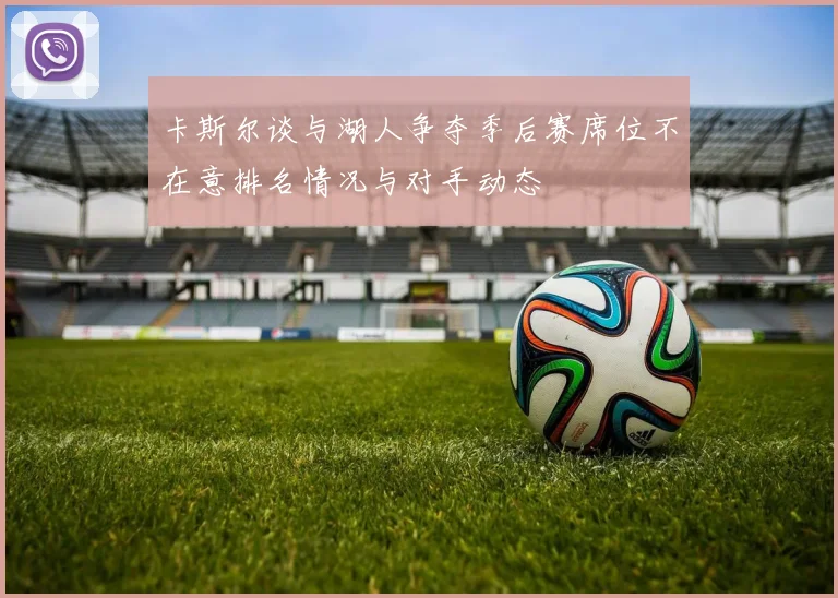 卡斯尔谈与湖人争夺季后赛席位不在意排名情况与对手动态