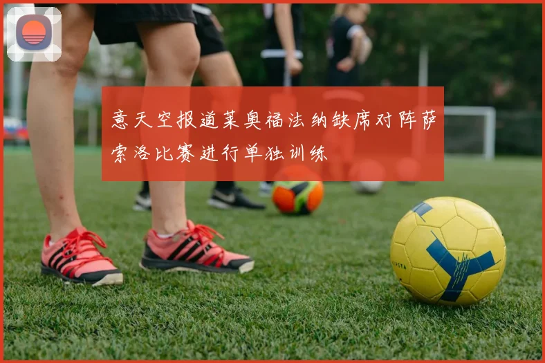 意天空报道莱奥福法纳缺席对阵萨索洛比赛进行单独训练
