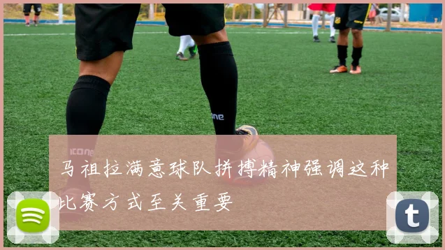 马祖拉满意球队拼搏精神强调这种比赛方式至关重要